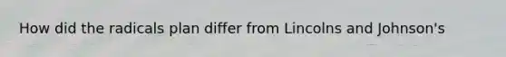 How did the radicals plan differ from Lincolns and Johnson's