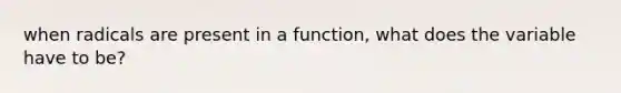 when radicals are present in a function, what does the variable have to be?