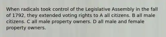 When radicals took control of the Legislative Assembly in the fall of 1792, they extended voting rights to A all citizens. B all male citizens. C all male property owners. D all male and female property owners.