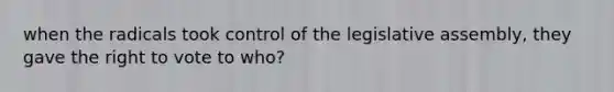 when the radicals took control of the legislative assembly, they gave the right to vote to who?