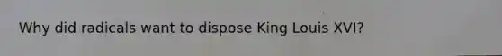 Why did radicals want to dispose King Louis XVI?