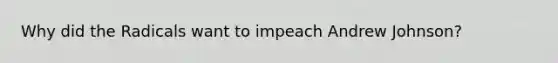 Why did the Radicals want to impeach Andrew Johnson?