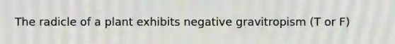 The radicle of a plant exhibits negative gravitropism (T or F)