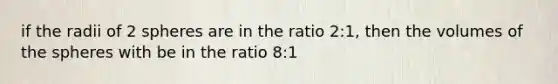 if the radii of 2 spheres are in the ratio 2:1, then the volumes of the spheres with be in the ratio 8:1