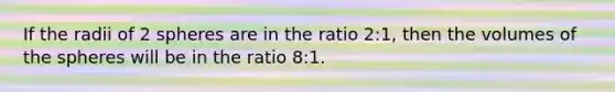 If the radii of 2 spheres are in the ratio 2:1, then the volumes of the spheres will be in the ratio 8:1.