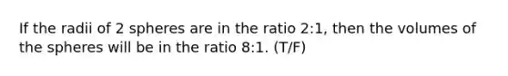 If the radii of 2 spheres are in the ratio 2:1, then the volumes of the spheres will be in the ratio 8:1. (T/F)