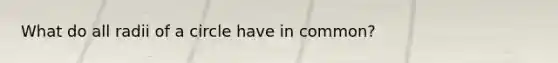 What do all radii of a circle have in common?