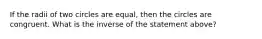 If the radii of two circles are equal, then the circles are congruent. What is the inverse of the statement above?