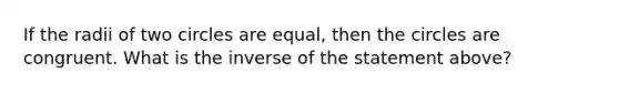 If the radii of two circles are equal, then the circles are congruent. What is the inverse of the statement above?