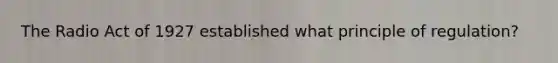 The Radio Act of 1927 established what principle of regulation?
