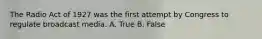 The Radio Act of 1927 was the first attempt by Congress to regulate broadcast media. A. True B. False