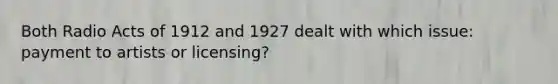 Both Radio Acts of 1912 and 1927 dealt with which issue: payment to artists or licensing?