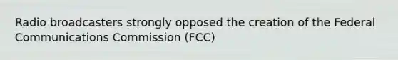 Radio broadcasters strongly opposed the creation of the Federal Communications Commission (FCC)