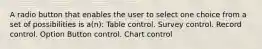 A radio button that enables the user to select one choice from a set of possibilities is a(n): Table control. Survey control. Record control. Option Button control. Chart control