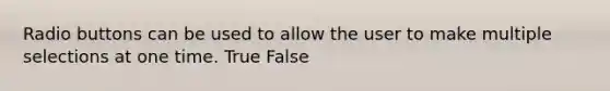 Radio buttons can be used to allow the user to make multiple selections at one time. True False