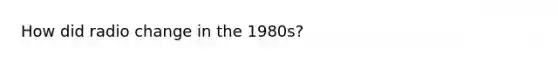 How did radio change in the 1980s?