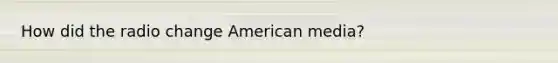 How did the radio change American media?