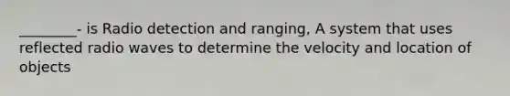 ________- is Radio detection and ranging, A system that uses reflected radio waves to determine the velocity and location of objects