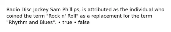 Radio Disc Jockey Sam Phillips, is attributed as the individual who coined the term "Rock n' Roll" as a replacement for the term "Rhythm and Blues". • true • false