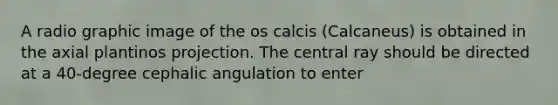 A radio graphic image of the os calcis (Calcaneus) is obtained in the axial plantinos projection. The central ray should be directed at a 40-degree cephalic angulation to enter