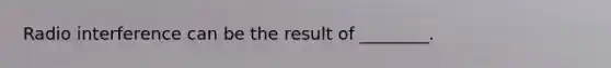 Radio interference can be the result of ________.