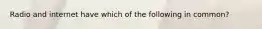 Radio and internet have which of the following in common?