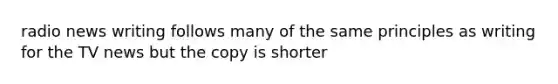 radio news writing follows many of the same principles as writing for the TV news but the copy is shorter