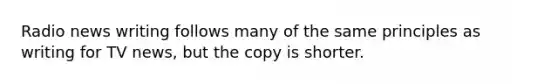 Radio news writing follows many of the same principles as writing for TV news, but the copy is shorter.