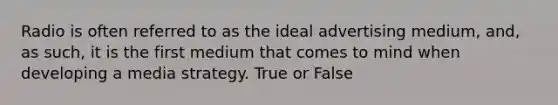 Radio is often referred to as the ideal advertising medium, and, as such, it is the first medium that comes to mind when developing a media strategy. True or False