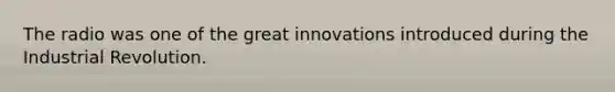 The radio was one of the great innovations introduced during the Industrial Revolution.
