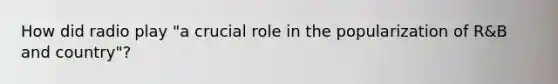 How did radio play "a crucial role in the popularization of R&B and country"?