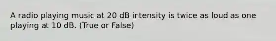 A radio playing music at 20 dB intensity is twice as loud as one playing at 10 dB. (True or False)