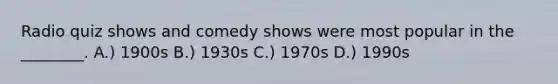 Radio quiz shows and comedy shows were most popular in the ________. A.) 1900s B.) 1930s C.) 1970s D.) 1990s