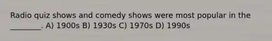 Radio quiz shows and comedy shows were most popular in the ________. A) 1900s B) 1930s C) 1970s D) 1990s