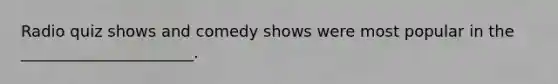 Radio quiz shows and comedy shows were most popular in the ______________________.