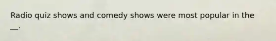 Radio quiz shows and comedy shows were most popular in the __.