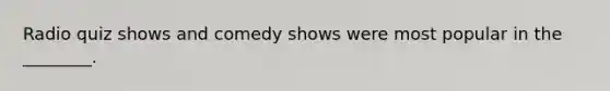 Radio quiz shows and comedy shows were most popular in the ________.