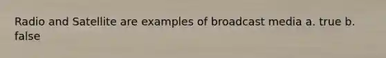 Radio and Satellite are examples of broadcast media a. true b. false