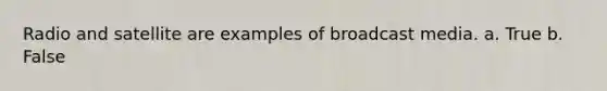 Radio and satellite are examples of broadcast media. a. True b. False