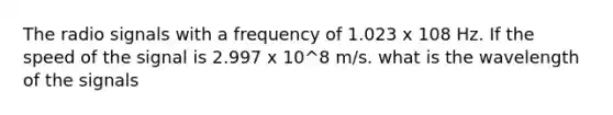 The radio signals with a frequency of 1.023 x 108 Hz. If the speed of the signal is 2.997 x 10^8 m/s. what is the wavelength of the signals