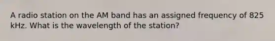 A radio station on the AM band has an assigned frequency of 825 kHz. What is the wavelength of the station?