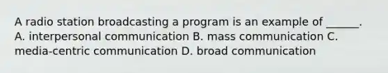 A radio station broadcasting a program is an example of ______. A. interpersonal communication B. mass communication C. media-centric communication D. broad communication