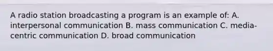 A radio station broadcasting a program is an example of: A. interpersonal communication B. mass communication C. media-centric communication D. broad communication