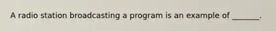 A radio station broadcasting a program is an example of _______.