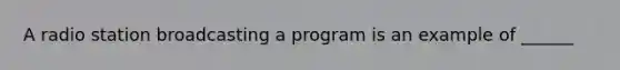 A radio station broadcasting a program is an example of ______