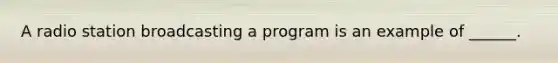 A radio station broadcasting a program is an example of ______.