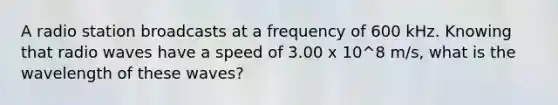 A radio station broadcasts at a frequency of 600 kHz. Knowing that radio waves have a speed of 3.00 x 10^8 m/s, what is the wavelength of these waves?