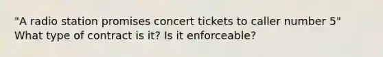 "A radio station promises concert tickets to caller number 5" What type of contract is it? Is it enforceable?