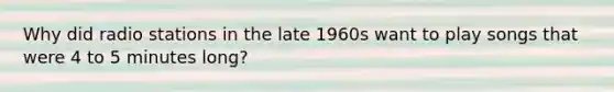 Why did radio stations in the late 1960s want to play songs that were 4 to 5 minutes long?