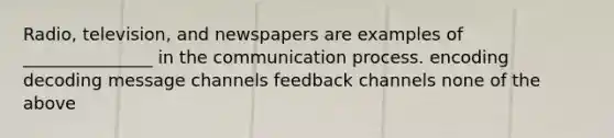 Radio, television, and newspapers are examples of _______________ in the communication process. encoding decoding message channels feedback channels none of the above